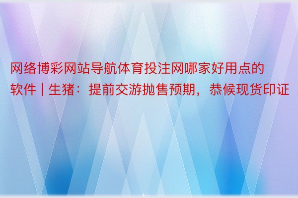 网络博彩网站导航体育投注网哪家好用点的软件 | 生猪：提前交游抛售预期，恭候现货印证
