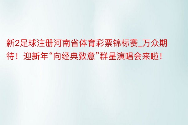 新2足球注册河南省体育彩票锦标赛_万众期待！迎新年“向经典致意”群星演唱会来啦！