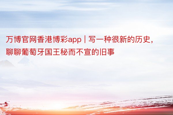 万博官网香港博彩app | 写一种很新的历史，聊聊葡萄牙国王秘而不宣的旧事