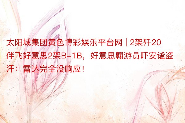 太阳城集团黄色博彩娱乐平台网 | 2架歼20伴飞好意思2架B-1B，好意思翱游员吓安谧盗汗：雷达完全没响应！