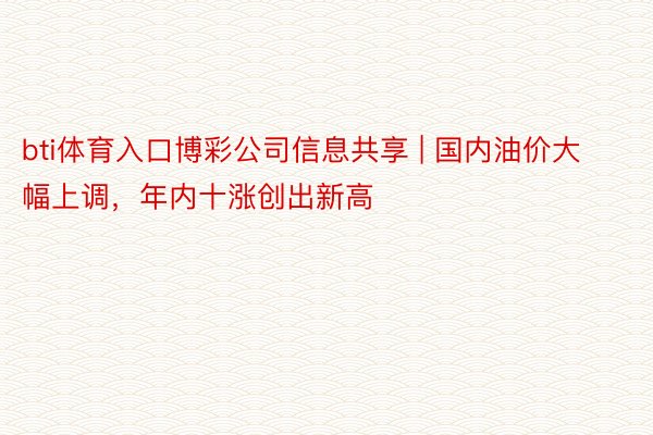 bti体育入口博彩公司信息共享 | 国内油价大幅上调，年内十涨创出新高