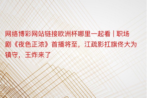 网络博彩网站链接欧洲杯哪里一起看 | 职场剧《夜色正浓》首播将至，江疏影扛旗佟大为镇守，王炸来了