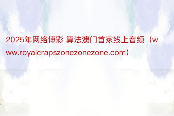 2025年网络博彩 算法澳门首家线上音频（www.royalcrapszonezonezone.com）