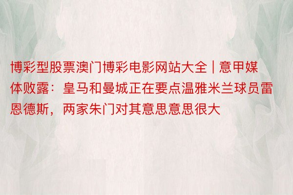 博彩型股票澳门博彩电影网站大全 | 意甲媒体败露：皇马和曼城正在要点温雅米兰球员雷恩德斯，两家朱门对其意思意思很大