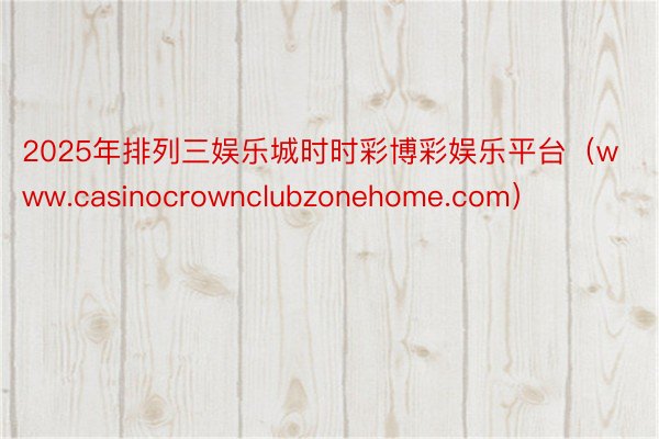 2025年排列三娱乐城时时彩博彩娱乐平台（www.casinocrownclubzonehome.com）
