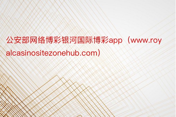 公安部网络博彩银河国际博彩app（www.royalcasinositezonehub.com）