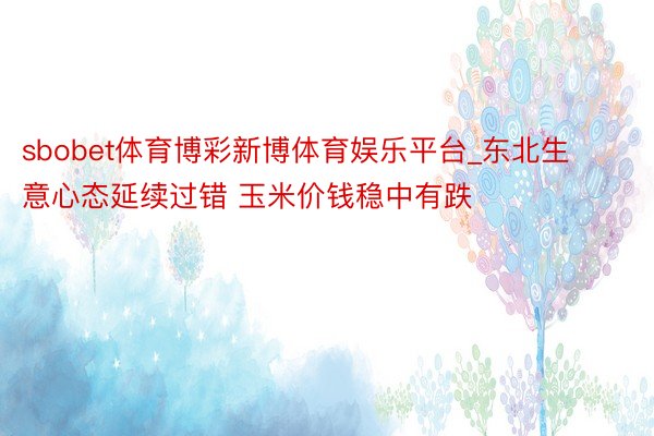 sbobet体育博彩新博体育娱乐平台_东北生意心态延续过错 玉米价钱稳中有跌