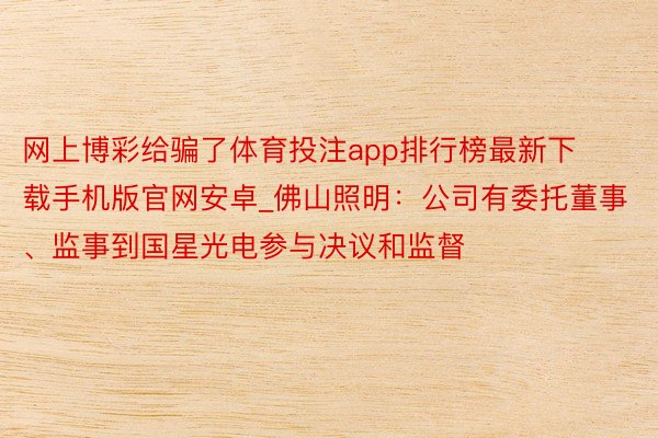 网上博彩给骗了体育投注app排行榜最新下载手机版官网安卓_佛山照明：公司有委托董事、监事到国星光电参与决议和监督