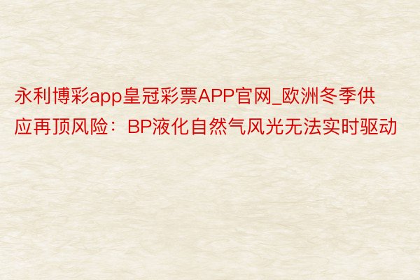 永利博彩app皇冠彩票APP官网_欧洲冬季供应再顶风险：BP液化自然气风光无法实时驱动