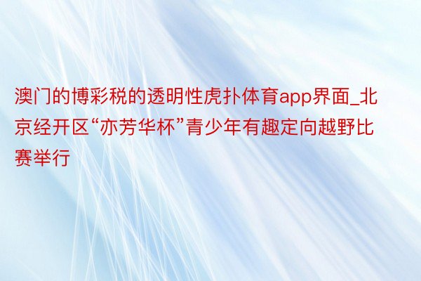 澳门的博彩税的透明性虎扑体育app界面_北京经开区“亦芳华杯”青少年有趣定向越野比赛举行
