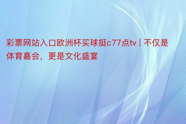 彩票网站入口欧洲杯买球挺c77点tv | 不仅是体育嘉会，更是文化盛宴
