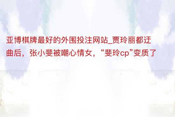 亚博棋牌最好的外围投注网站_贾玲丽都迂曲后，张小斐被嘲心情女，“斐玲cp”变质了