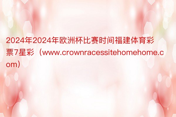 2024年2024年欧洲杯比赛时间福建体育彩票7星彩（www.crownracessitehomehome.com）