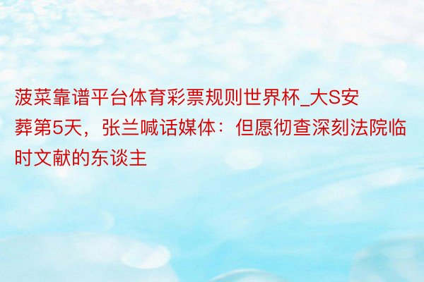 菠菜靠谱平台体育彩票规则世界杯_大S安葬第5天，张兰喊话媒体：但愿彻查深刻法院临时文献的东谈主