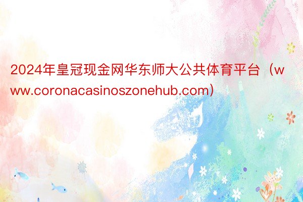 2024年皇冠现金网华东师大公共体育平台（www.coronacasinoszonehub.com）