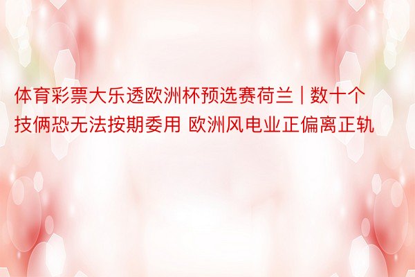 体育彩票大乐透欧洲杯预选赛荷兰 | 数十个技俩恐无法按期委用 欧洲风电业正偏离正轨