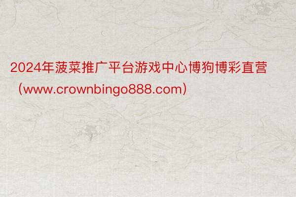 2024年菠菜推广平台游戏中心博狗博彩直营（www.crownbingo888.com）