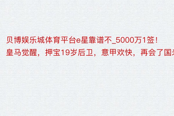 贝博娱乐城体育平台e星靠谱不_5000万1签！皇马觉醒，押宝19岁后卫，意甲欢快，再会了国米